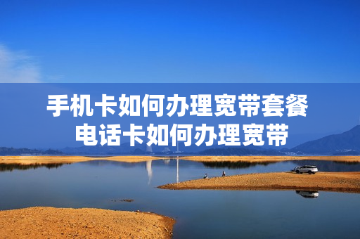 手机卡如何办理宽带套餐 电话卡如何办理宽带