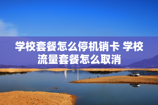 学校套餐怎么停机销卡 学校流量套餐怎么取消