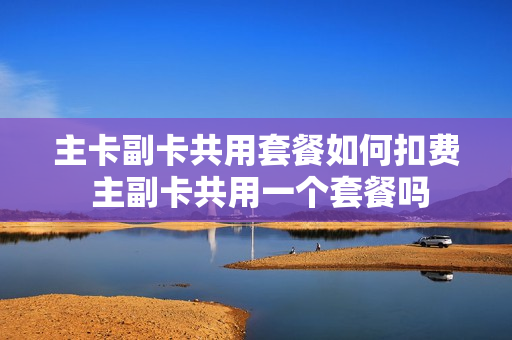 主卡副卡共用套餐如何扣费 主副卡共用一个套餐吗