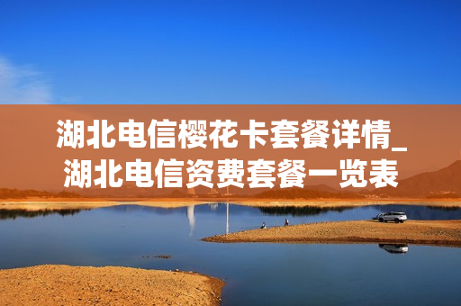 湖北电信樱花卡套餐详情_湖北电信资费套餐一览表