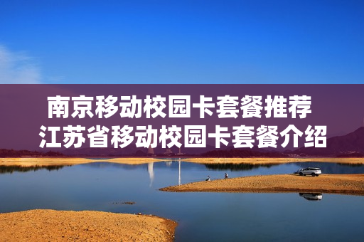 南京移动校园卡套餐推荐 江苏省移动校园卡套餐介绍