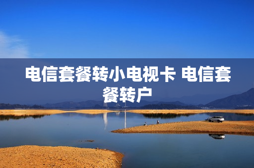 电信套餐转小电视卡 电信套餐转户