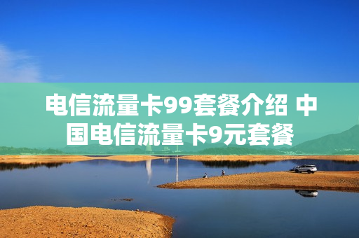 电信流量卡99套餐介绍 中国电信流量卡9元套餐