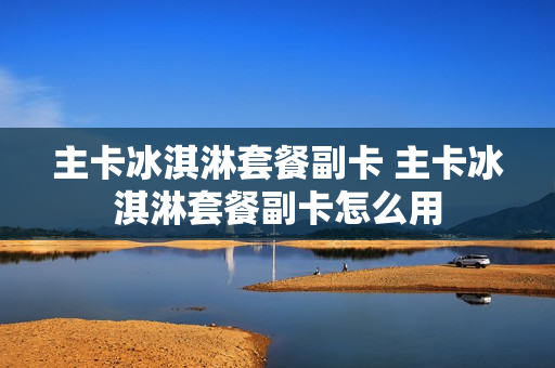 主卡冰淇淋套餐副卡 主卡冰淇淋套餐副卡怎么用