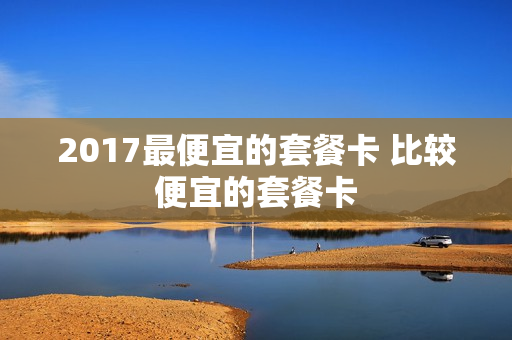 2017最便宜的套餐卡 比较便宜的套餐卡