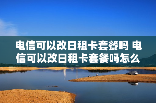 电信可以改日租卡套餐吗 电信可以改日租卡套餐吗怎么改