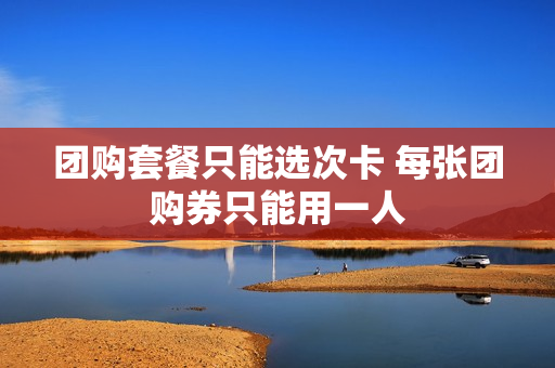 团购套餐只能选次卡 每张团购券只能用一人