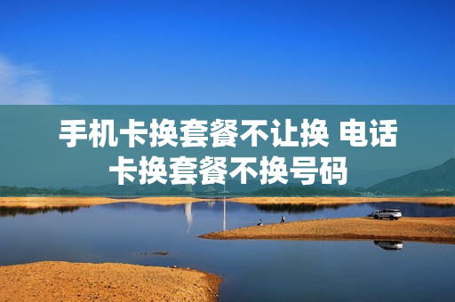 手机卡换套餐不让换 电话卡换套餐不换号码