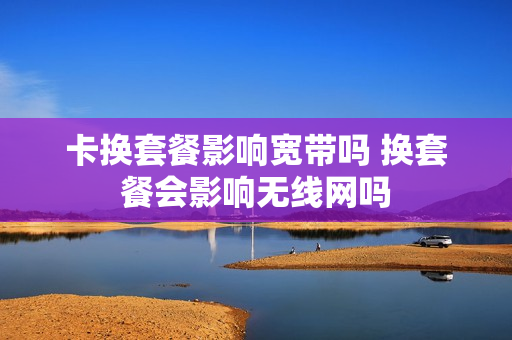 卡换套餐影响宽带吗 换套餐会影响无线网吗