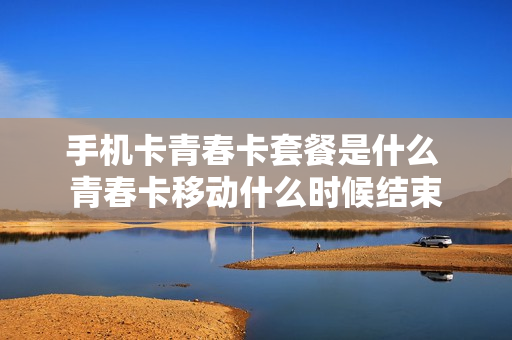 手机卡青春卡套餐是什么 青春卡移动什么时候结束