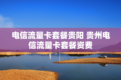 电信流量卡套餐贵阳 贵州电信流量卡套餐资费