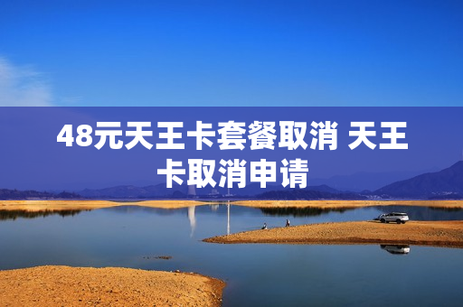 48元天王卡套餐取消 天王卡取消申请