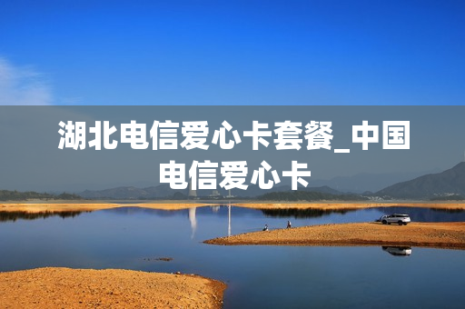 湖北电信爱心卡套餐_中国电信爱心卡