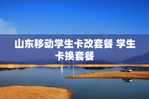 山东移动学生卡改套餐 学生卡换套餐