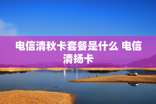 电信清秋卡套餐是什么 电信清扬卡