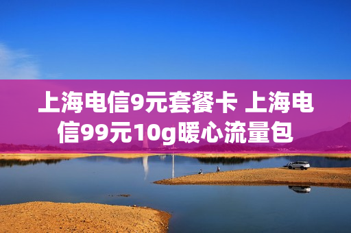 上海电信9元套餐卡 上海电信99元10g暖心流量包