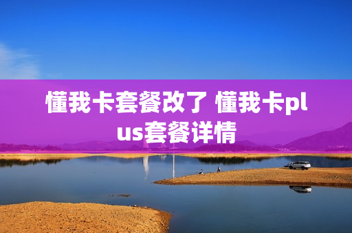 懂我卡套餐改了 懂我卡plus套餐详情