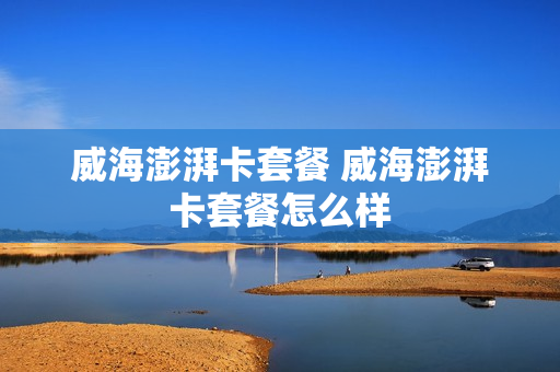 威海澎湃卡套餐 威海澎湃卡套餐怎么样