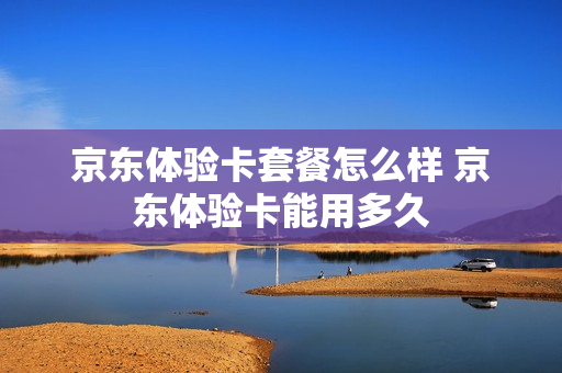 京东体验卡套餐怎么样 京东体验卡能用多久