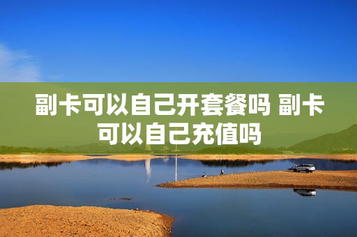 副卡可以自己开套餐吗 副卡可以自己充值吗