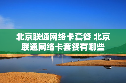 北京联通网络卡套餐 北京联通网络卡套餐有哪些