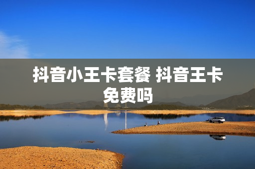 抖音小王卡套餐 抖音王卡免费吗