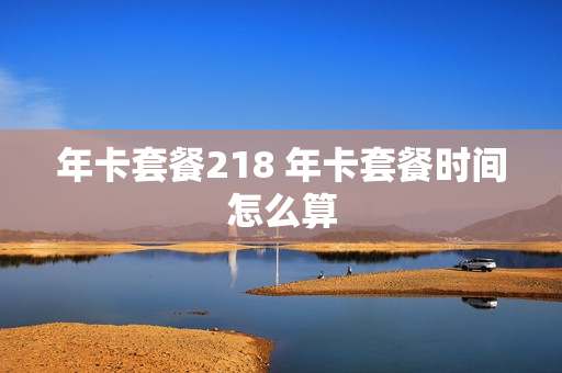 年卡套餐218 年卡套餐时间怎么算
