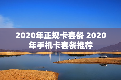2020年正规卡套餐 2020年手机卡套餐推荐