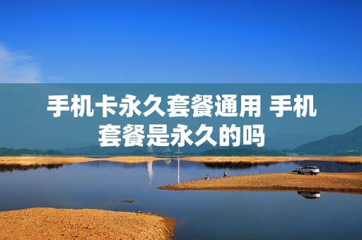 手机卡永久套餐通用 手机套餐是永久的吗