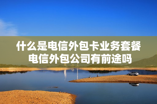 什么是电信外包卡业务套餐 电信外包公司有前途吗