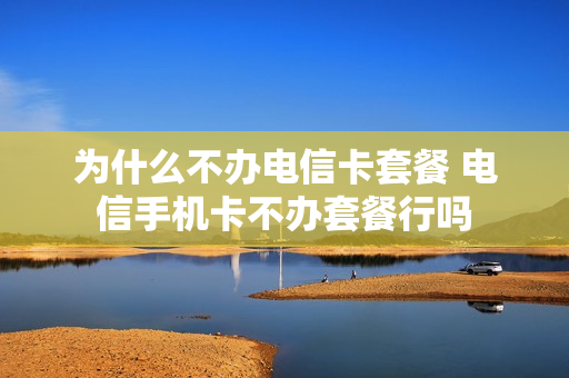 为什么不办电信卡套餐 电信手机卡不办套餐行吗