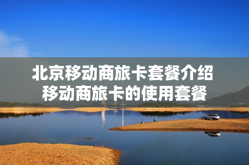 北京移动商旅卡套餐介绍 移动商旅卡的使用套餐