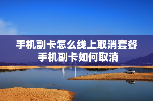 手机副卡怎么线上取消套餐 手机副卡如何取消