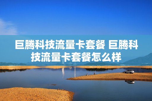 巨腾科技流量卡套餐 巨腾科技流量卡套餐怎么样