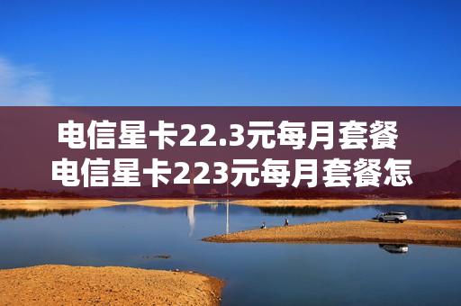 电信星卡22.3元每月套餐 电信星卡223元每月套餐怎么取消