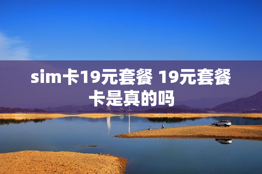 sim卡19元套餐 19元套餐卡是真的吗