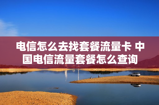 电信怎么去找套餐流量卡 中国电信流量套餐怎么查询