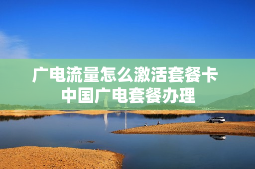 广电流量怎么激活套餐卡 中国广电套餐办理