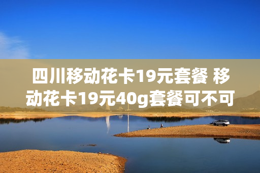 四川移动花卡19元套餐 移动花卡19元40g套餐可不可靠