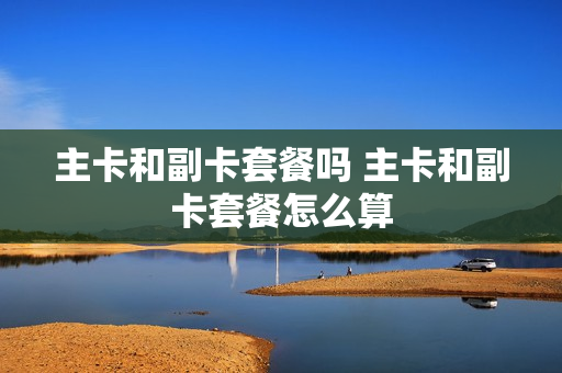 主卡和副卡套餐吗 主卡和副卡套餐怎么算