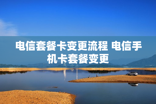 电信套餐卡变更流程 电信手机卡套餐变更