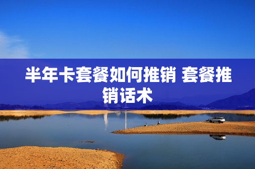 半年卡套餐如何推销 套餐推销话术