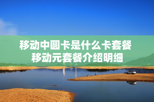 移动中圆卡是什么卡套餐 移动元套餐介绍明细