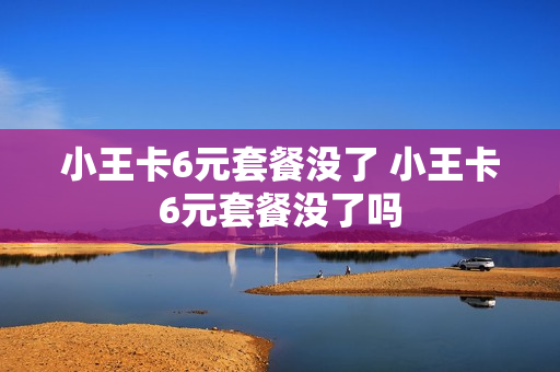 小王卡6元套餐没了 小王卡6元套餐没了吗