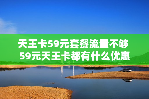 天王卡59元套餐流量不够 59元天王卡都有什么优惠