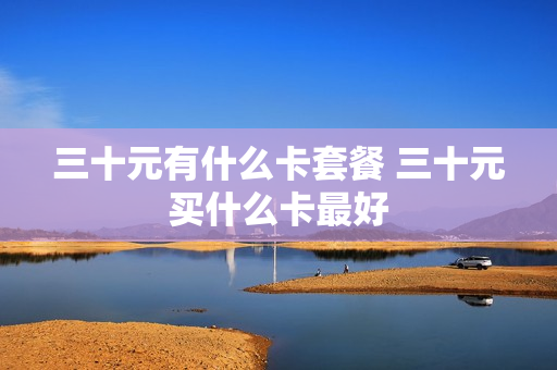 三十元有什么卡套餐 三十元买什么卡最好