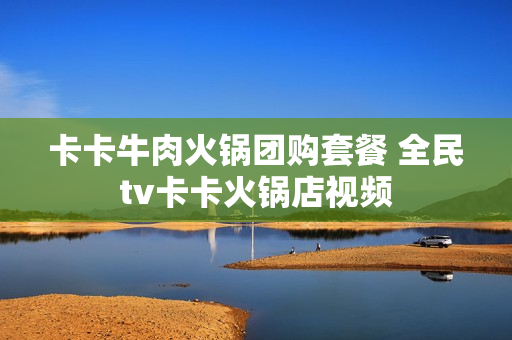 卡卡牛肉火锅团购套餐 全民tv卡卡火锅店视频