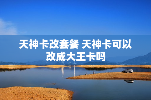 天神卡改套餐 天神卡可以改成大王卡吗
