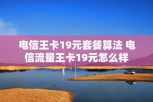 电信王卡19元套餐算法 电信流量王卡19元怎么样