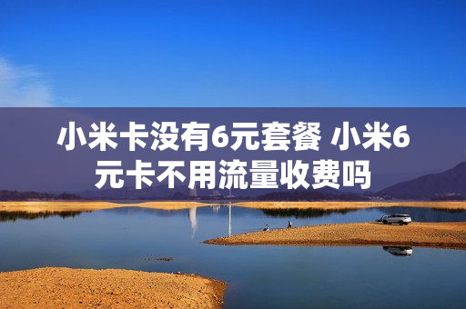 小米卡没有6元套餐 小米6元卡不用流量收费吗